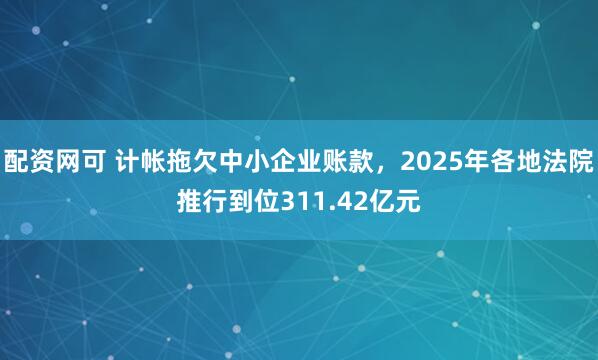 配资网可 计帐拖欠中小企业账款，2025年各地法院推行到位311.42亿元