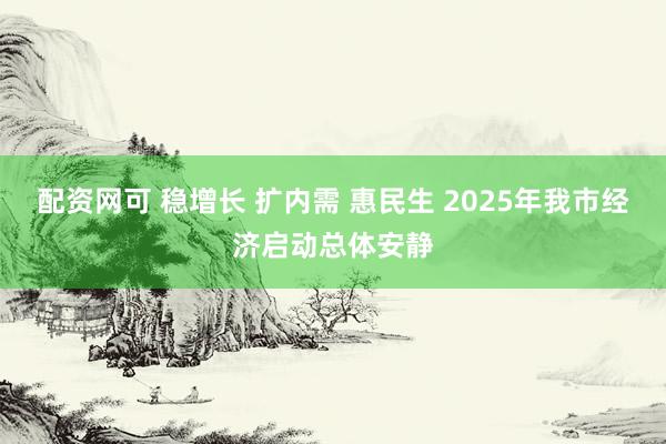 配资网可 稳增长 扩内需 惠民生 2025年我市经济启动总体安静