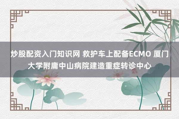 炒股配资入门知识网 救护车上配备ECMO 厦门大学附庸中山病院建造重症转诊中心
