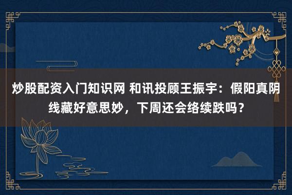 炒股配资入门知识网 和讯投顾王振宇：假阳真阴线藏好意思妙，下周还会络续跌吗？