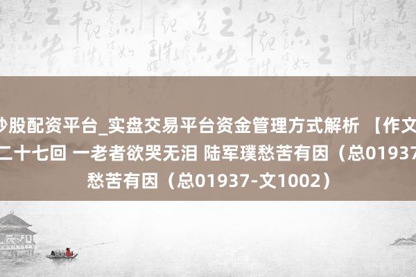 炒股配资平台_实盘交易平台资金管理方式解析 【作文】转向儿·第二十七回 一老者欲哭无泪 陆军璞愁苦有因（总01937-文1002）