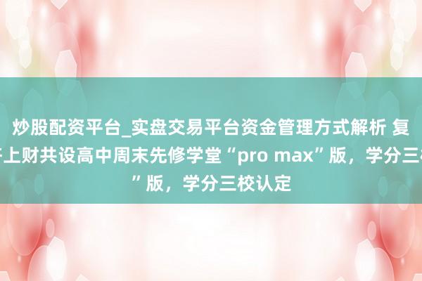 炒股配资平台_实盘交易平台资金管理方式解析 复旦同济上财共设高中周末先修学堂“pro max”版，学分三校认定