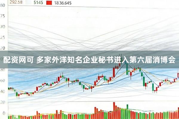 配资网可 多家外洋知名企业秘书进入第六届消博会