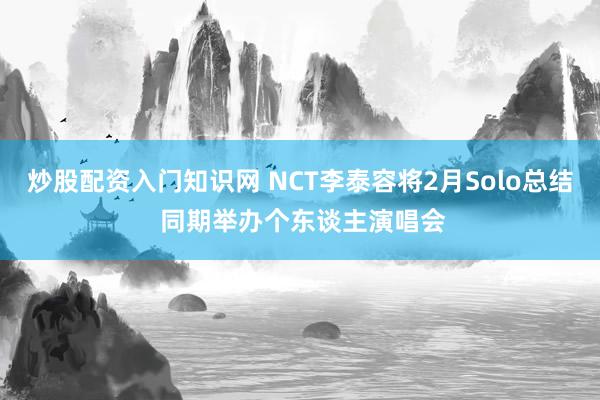 炒股配资入门知识网 NCT李泰容将2月Solo总结 同期举办个东谈主演唱会