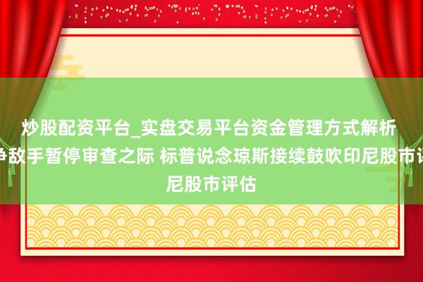 炒股配资平台_实盘交易平台资金管理方式解析 竞争敌手暂停审查之际 标普说念琼斯接续鼓吹印尼股市评估