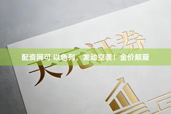 配资网可 以色列，发动空袭！金价颠簸