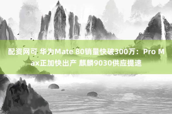 配资网可 华为Mate 80销量快破300万：Pro Max正加快出产 麒麟9030供应提速