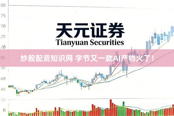 炒股配资知识网 字节又一款AI产物火了！