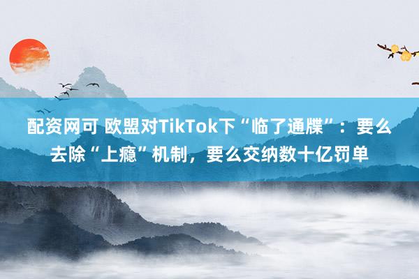 配资网可 欧盟对TikTok下“临了通牒”：要么去除“上瘾”机制，要么交纳数十亿罚单
