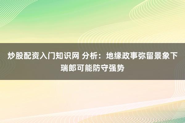 炒股配资入门知识网 分析：地缘政事弥留景象下瑞郎可能防守强势
