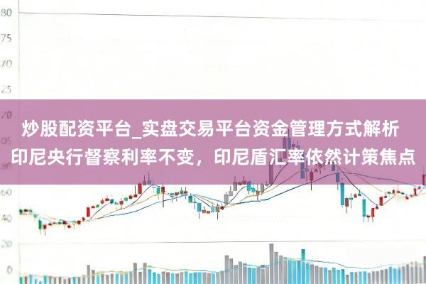 炒股配资平台_实盘交易平台资金管理方式解析 印尼央行督察利率不变，印尼盾汇率依然计策焦点