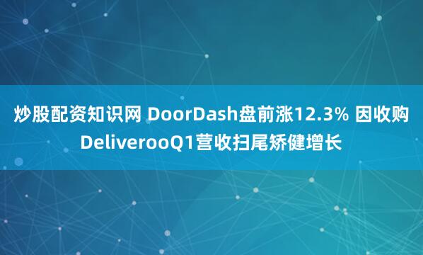 炒股配资知识网 DoorDash盘前涨12.3% 因收购DeliverooQ1营收扫尾矫健增长