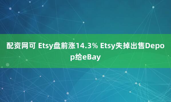 配资网可 Etsy盘前涨14.3% Etsy失掉出售Depop给eBay