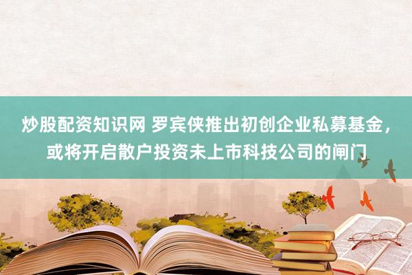炒股配资知识网 罗宾侠推出初创企业私募基金，或将开启散户投资未上市科技公司的闸门