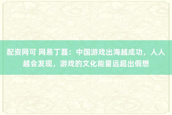 配资网可 网易丁磊：中国游戏出海越成功，人人越会发现，游戏的文化能量远超出假想