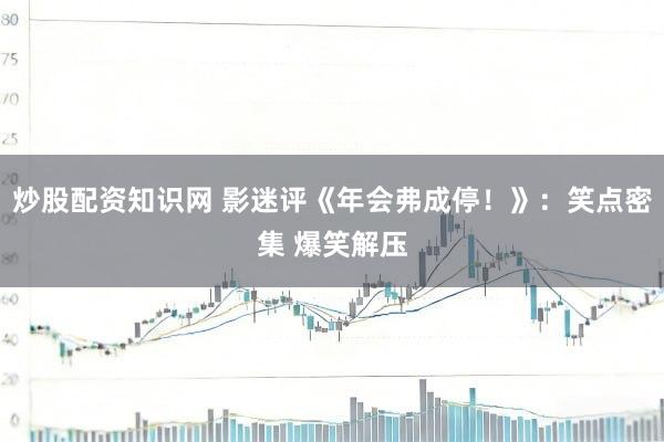 炒股配资知识网 影迷评《年会弗成停！》：笑点密集 爆笑解压
