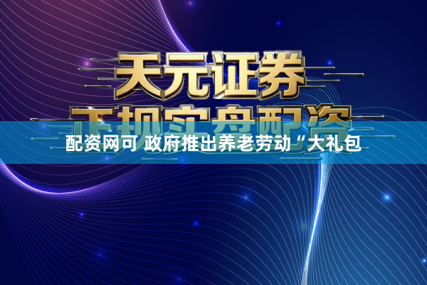 配资网可 政府推出养老劳动“大礼包
