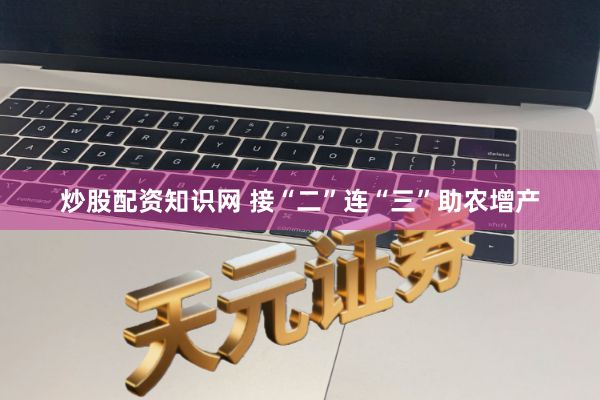 炒股配资知识网 接“二”连“三”助农增产