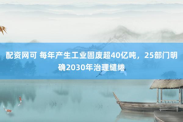 配资网可 每年产生工业固废超40亿吨，25部门明确2030年治理缱绻