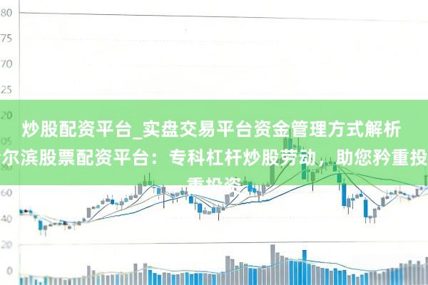 炒股配资平台_实盘交易平台资金管理方式解析 哈尔滨股票配资平台：专科杠杆炒股劳动，助您矜重投资