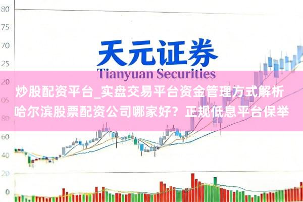 炒股配资平台_实盘交易平台资金管理方式解析 哈尔滨股票配资公司哪家好？正规低息平台保举