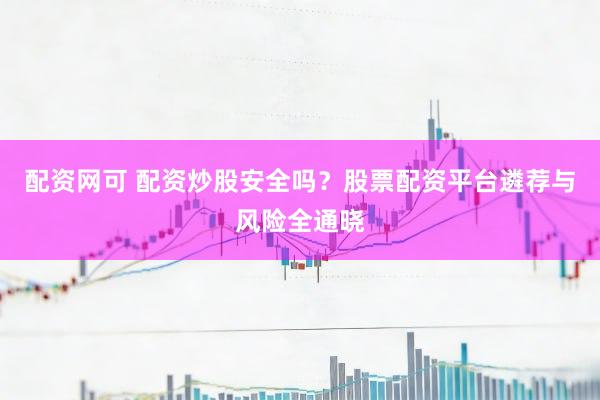 配资网可 配资炒股安全吗？股票配资平台遴荐与风险全通晓