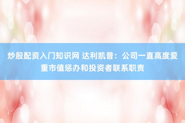炒股配资入门知识网 达利凯普：公司一直高度爱重市值惩办和投资者联系职责