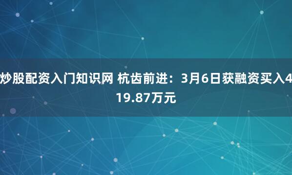 炒股配资入门知识网 杭齿前进：3月6日获融资买入419.87万元