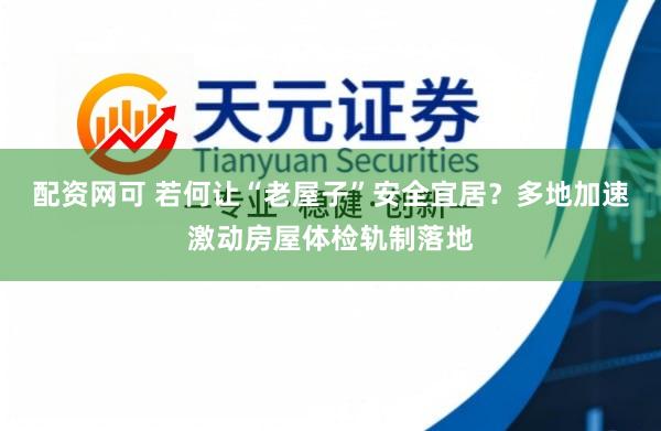 配资网可 若何让“老屋子”安全宜居？多地加速激动房屋体检轨制落地