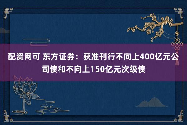 配资网可 东方证券：获准刊行不向上400亿元公司债和不向上150亿元次级债