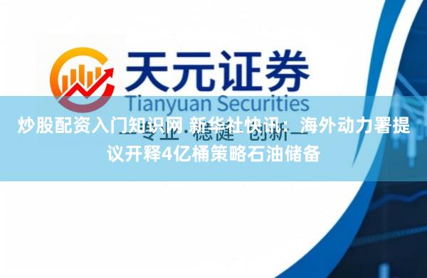 炒股配资入门知识网 新华社快讯：海外动力署提议开释4亿桶策略石油储备
