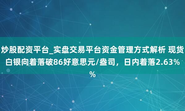 炒股配资平台_实盘交易平台资金管理方式解析 现货白银向着落破86好意思元/盎司，日内着落2.63%