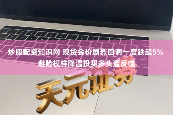 炒股配资知识网 现货金价剧烈回调一度跌超5% 避险模样降温投契多头遭反噬