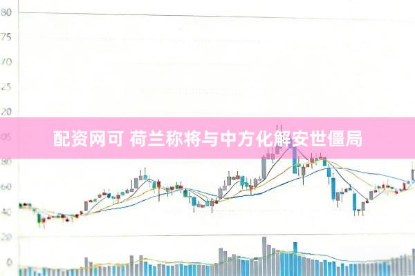 配资网可 荷兰称将与中方化解安世僵局