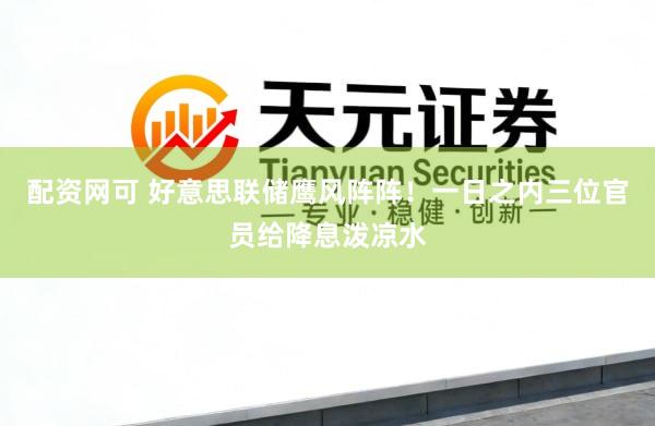 配资网可 好意思联储鹰风阵阵！一日之内三位官员给降息泼凉水