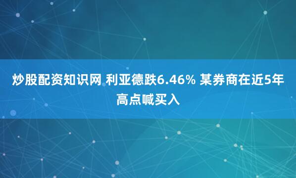 炒股配资知识网 利亚德跌6.46% 某券商在近5年高点喊买入