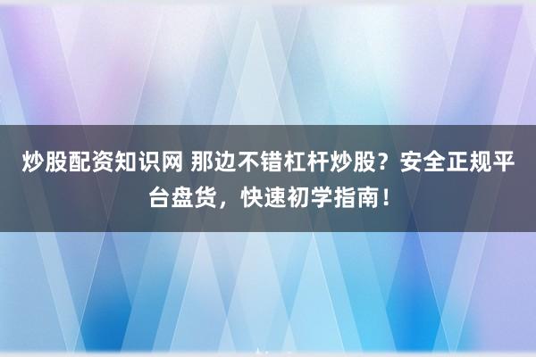 炒股配资知识网 那边不错杠杆炒股？安全正规平台盘货，快速初学指南！