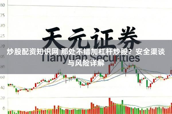 炒股配资知识网 那处不错加杠杆炒股？安全渠谈与风险详解