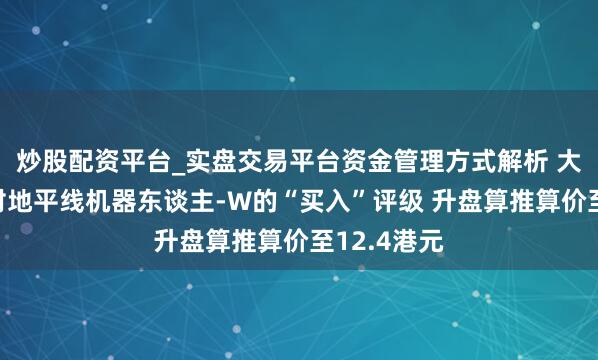炒股配资平台_实盘交易平台资金管理方式解析 大和：重申对地平线机器东谈主-W的“买入”评级 升盘算推算价至12.4港元