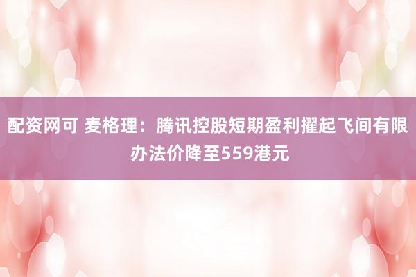 配资网可 麦格理：腾讯控股短期盈利擢起飞间有限 办法价降至559港元