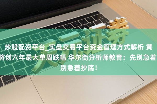 炒股配资平台_实盘交易平台资金管理方式解析 黄金势将创六年最大单周跌幅 华尔街分析师教育：先别急着抄底！