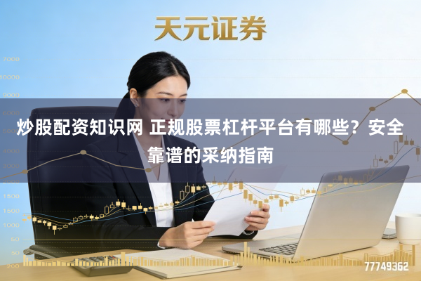 炒股配资知识网 正规股票杠杆平台有哪些？安全靠谱的采纳指南