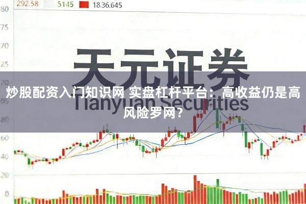 炒股配资入门知识网 实盘杠杆平台：高收益仍是高风险罗网？