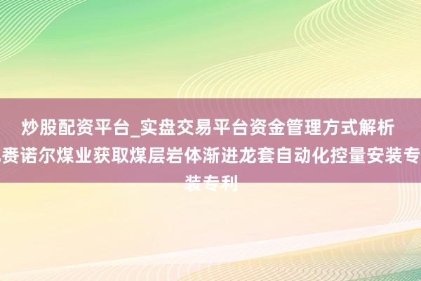 炒股配资平台_实盘交易平台资金管理方式解析 扎赉诺尔煤业获取煤层岩体渐进龙套自动化控量安装专利