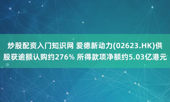 炒股配资入门知识网 爱德新动力(02623.HK)供股获逾额认购约276% 所得款项净额约5.03亿港元