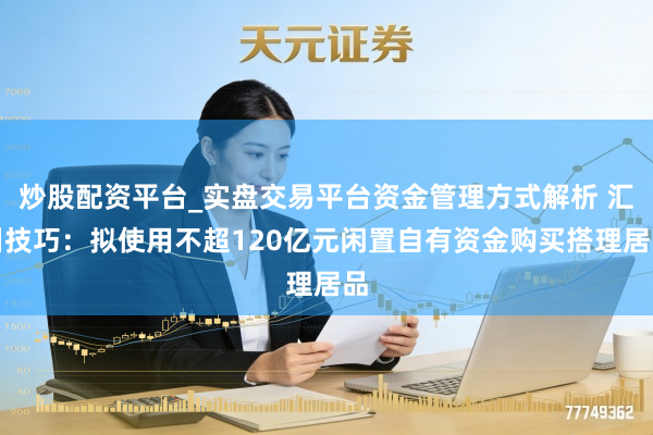 炒股配资平台_实盘交易平台资金管理方式解析 汇川技巧：拟使用不超120亿元闲置自有资金购买搭理居品