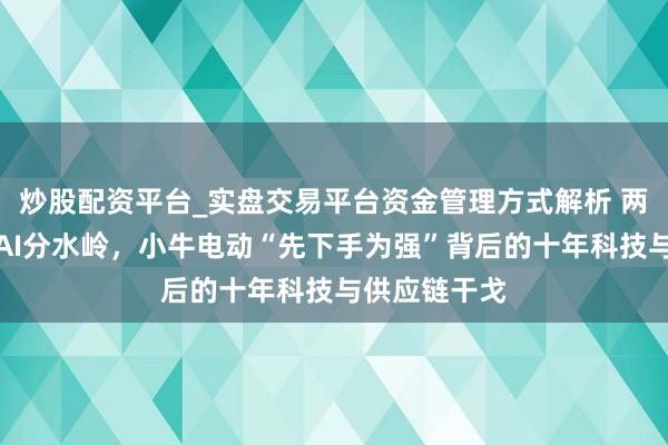 炒股配资平台_实盘交易平台资金管理方式解析 两轮电动参加AI分水岭，小牛电动“先下手为强”背后的十年科技与供应链干戈
