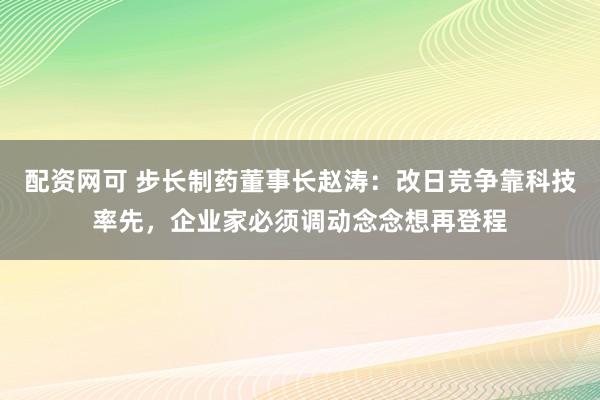 配资网可 步长制药董事长赵涛：改日竞争靠科技率先，企业家必须调动念念想再登程