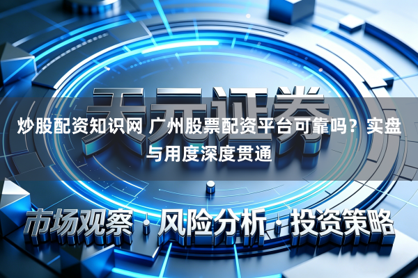 炒股配资知识网 广州股票配资平台可靠吗？实盘与用度深度贯通
