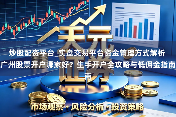 炒股配资平台_实盘交易平台资金管理方式解析 广州股票开户哪家好？生手开户全攻略与低佣金指南